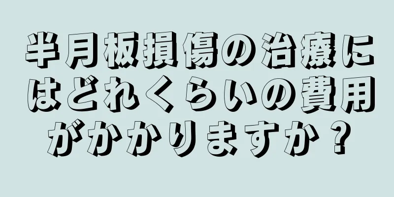 半月板損傷の治療にはどれくらいの費用がかかりますか？