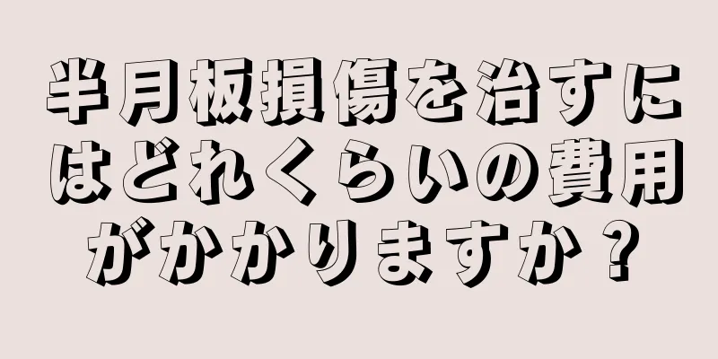 半月板損傷を治すにはどれくらいの費用がかかりますか？