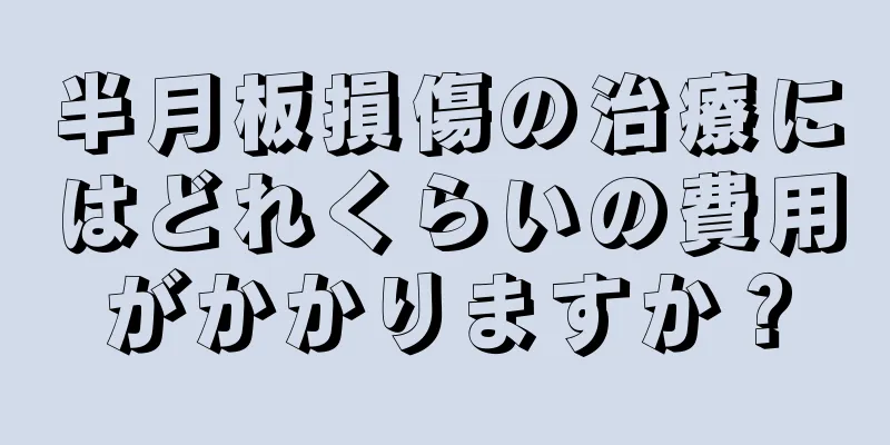 半月板損傷の治療にはどれくらいの費用がかかりますか？