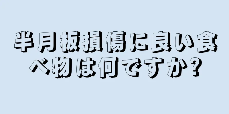 半月板損傷に良い食べ物は何ですか?