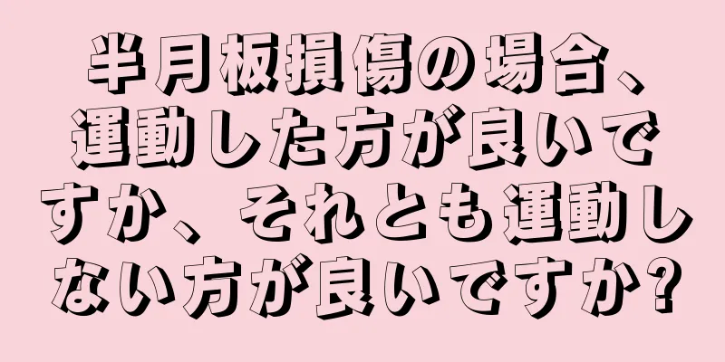 半月板損傷の場合、運動した方が良いですか、それとも運動しない方が良いですか?