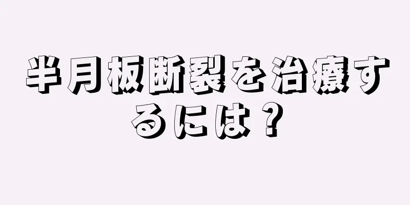 半月板断裂を治療するには？