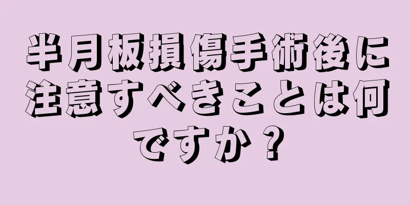 半月板損傷手術後に注意すべきことは何ですか？