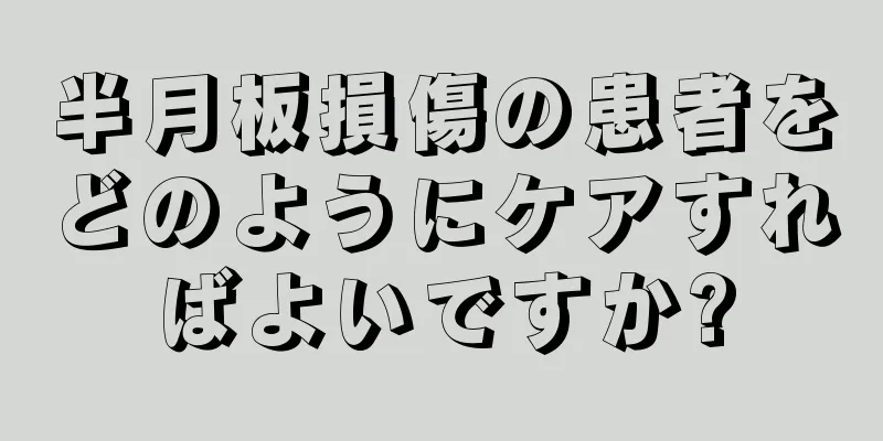 半月板損傷の患者をどのようにケアすればよいですか?