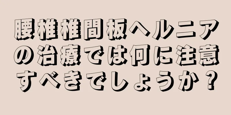 腰椎椎間板ヘルニアの治療では何に注意すべきでしょうか？