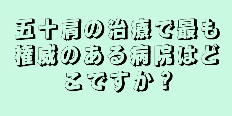 五十肩の治療で最も権威のある病院はどこですか？