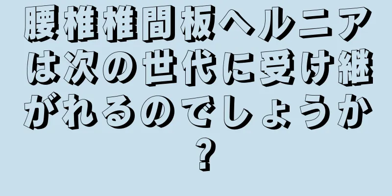 腰椎椎間板ヘルニアは次の世代に受け継がれるのでしょうか？