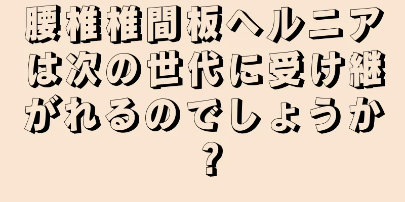 腰椎椎間板ヘルニアは次の世代に受け継がれるのでしょうか？