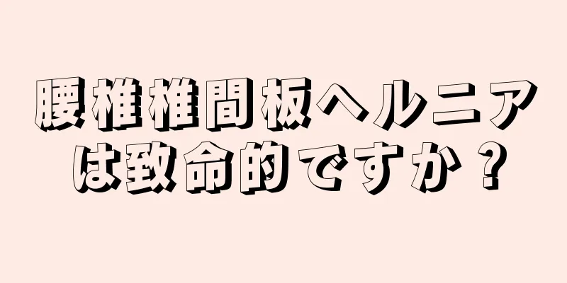 腰椎椎間板ヘルニアは致命的ですか？