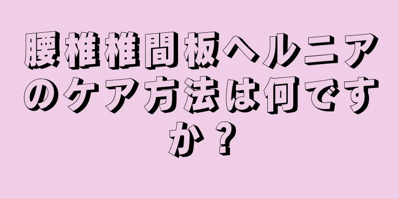 腰椎椎間板ヘルニアのケア方法は何ですか？
