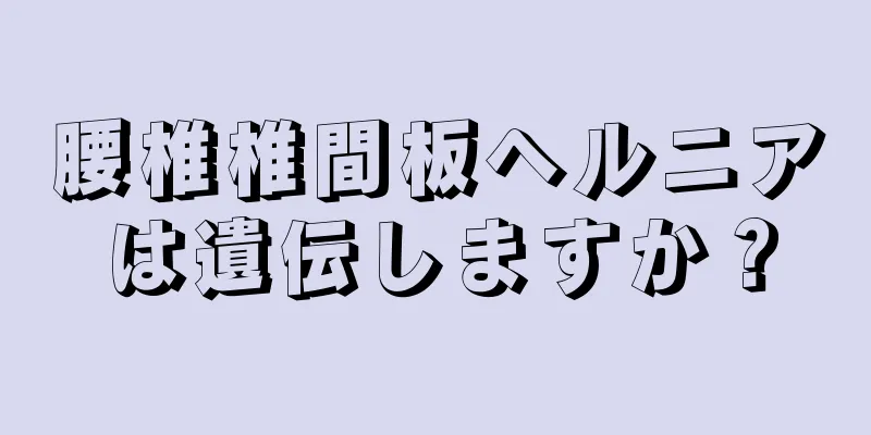 腰椎椎間板ヘルニアは遺伝しますか？