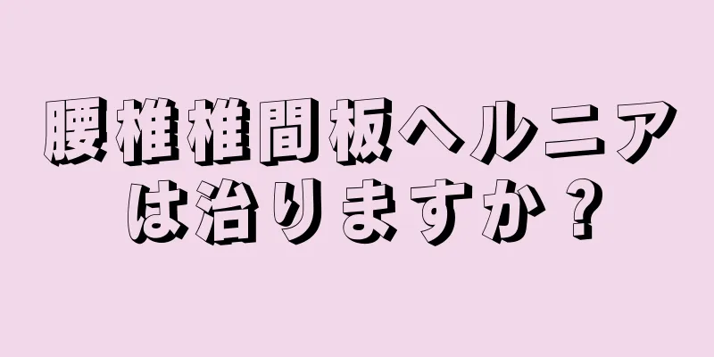 腰椎椎間板ヘルニアは治りますか？
