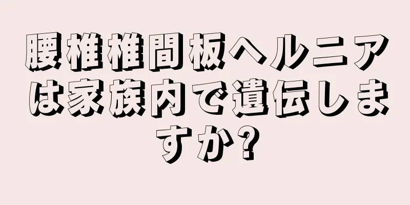 腰椎椎間板ヘルニアは家族内で遺伝しますか?