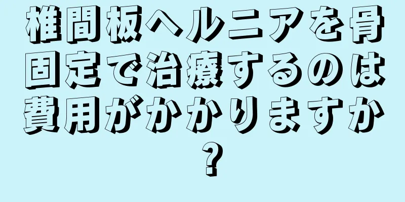 椎間板ヘルニアを骨固定で治療するのは費用がかかりますか？