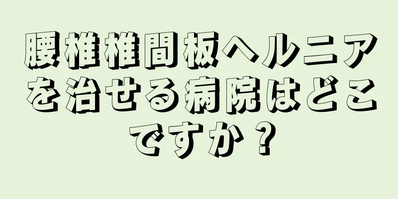腰椎椎間板ヘルニアを治せる病院はどこですか？