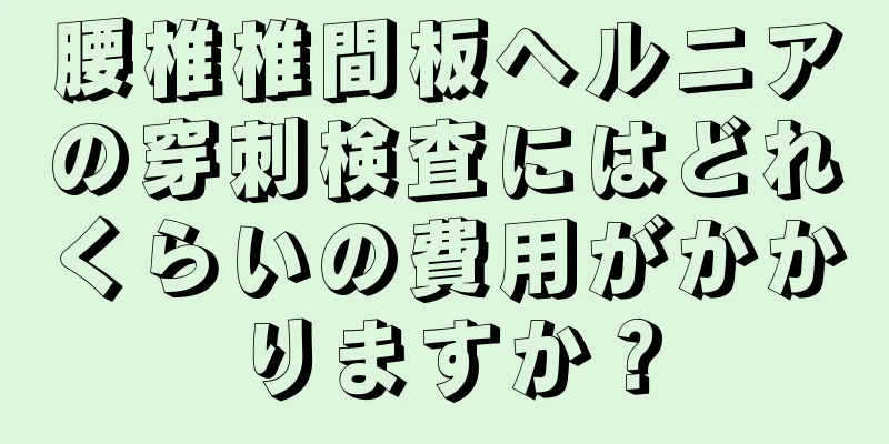 腰椎椎間板ヘルニアの穿刺検査にはどれくらいの費用がかかりますか？