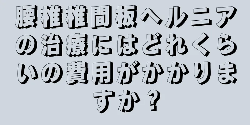 腰椎椎間板ヘルニアの治療にはどれくらいの費用がかかりますか？