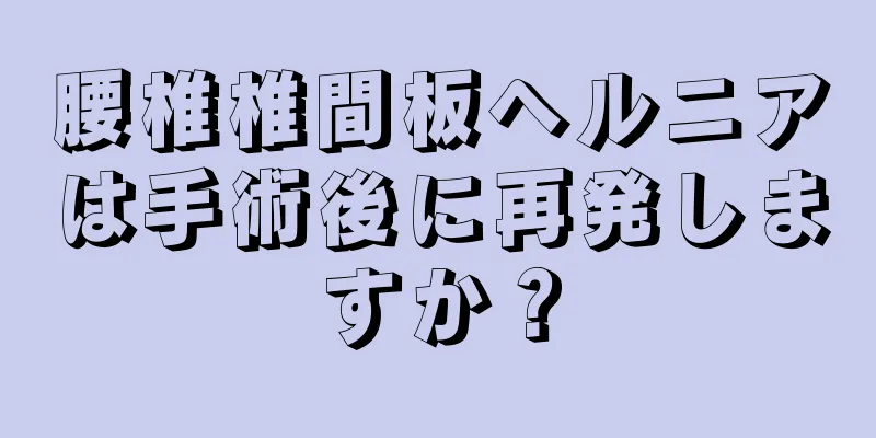 腰椎椎間板ヘルニアは手術後に再発しますか？