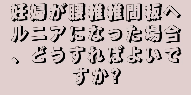 妊婦が腰椎椎間板ヘルニアになった場合、どうすればよいですか?