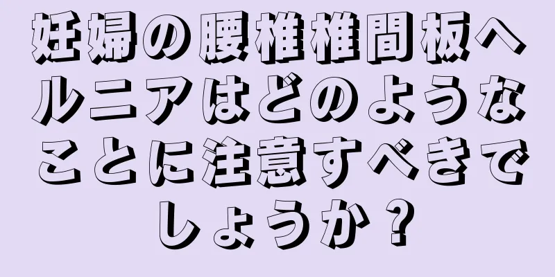 妊婦の腰椎椎間板ヘルニアはどのようなことに注意すべきでしょうか？