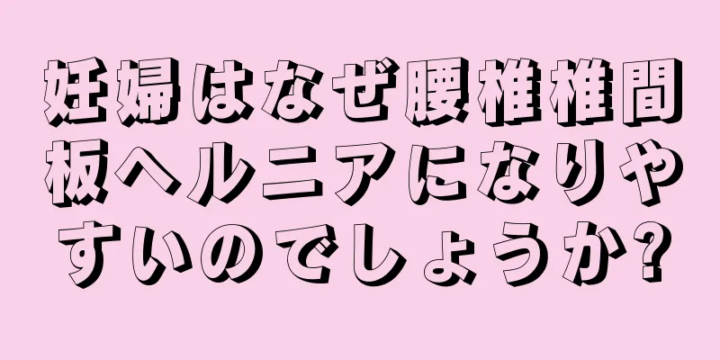 妊婦はなぜ腰椎椎間板ヘルニアになりやすいのでしょうか?