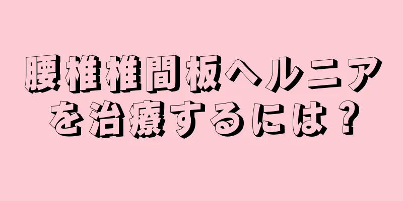 腰椎椎間板ヘルニアを治療するには？