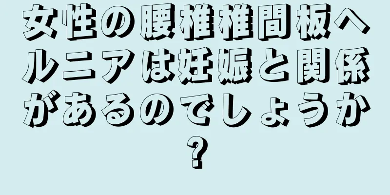 女性の腰椎椎間板ヘルニアは妊娠と関係があるのでしょうか?