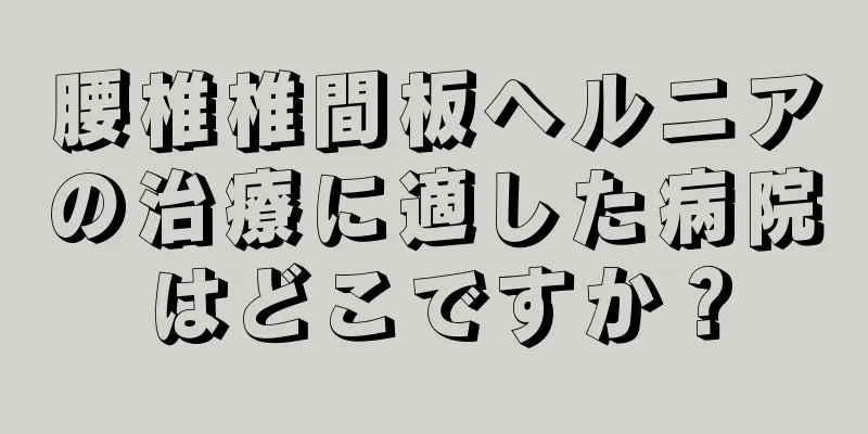 腰椎椎間板ヘルニアの治療に適した病院はどこですか？