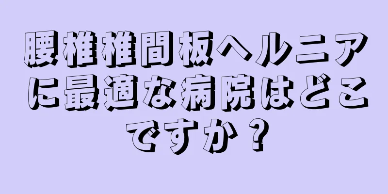 腰椎椎間板ヘルニアに最適な病院はどこですか？