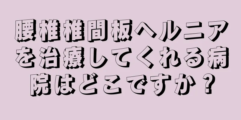 腰椎椎間板ヘルニアを治療してくれる病院はどこですか？