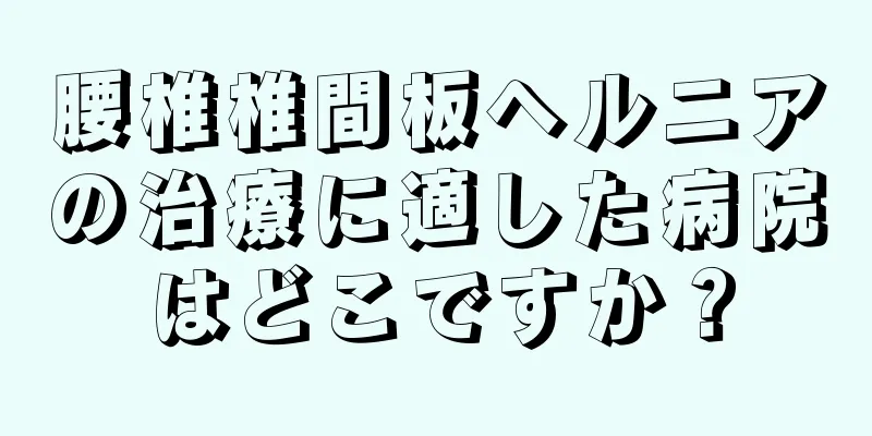 腰椎椎間板ヘルニアの治療に適した病院はどこですか？