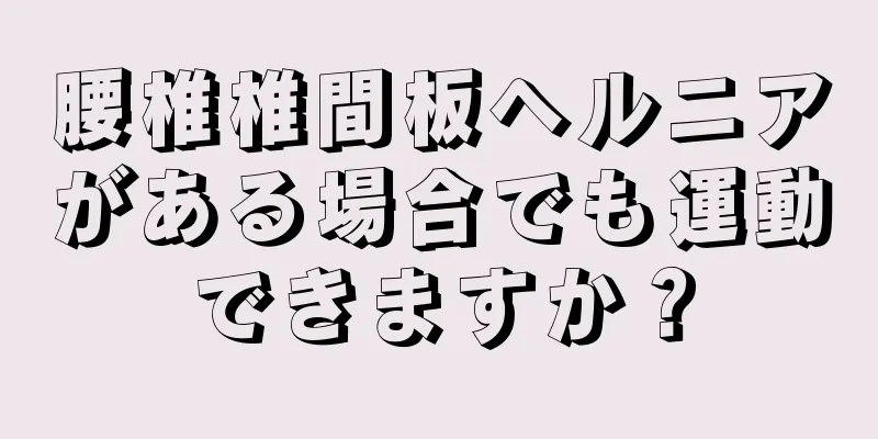 腰椎椎間板ヘルニアがある場合でも運動できますか？