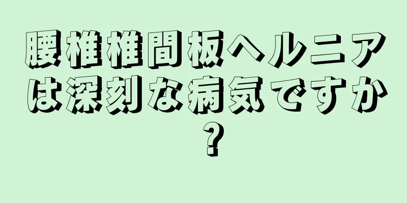 腰椎椎間板ヘルニアは深刻な病気ですか？