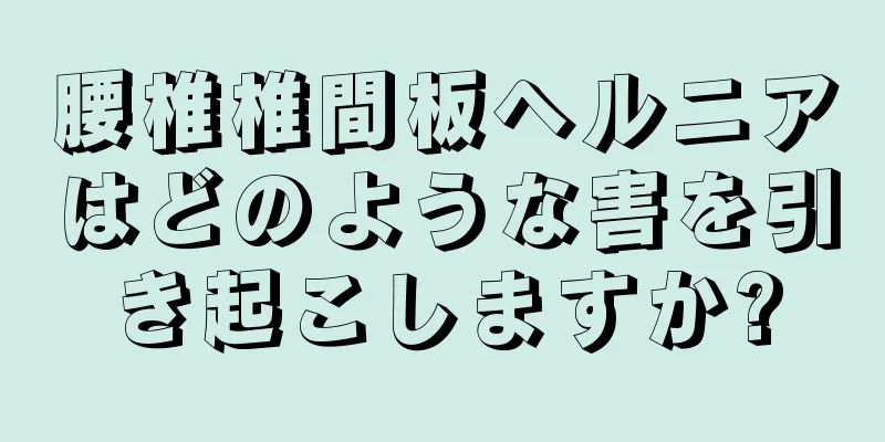 腰椎椎間板ヘルニアはどのような害を引き起こしますか?