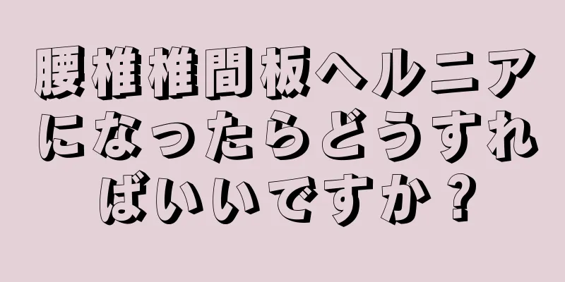 腰椎椎間板ヘルニアになったらどうすればいいですか？