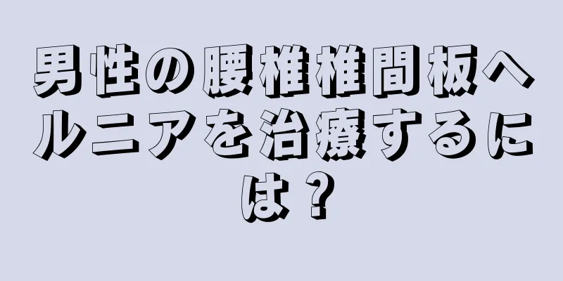 男性の腰椎椎間板ヘルニアを治療するには？