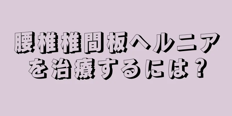 腰椎椎間板ヘルニアを治療するには？