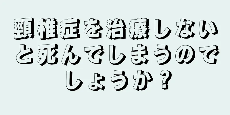 頸椎症を治療しないと死んでしまうのでしょうか？