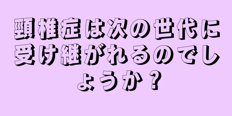 頸椎症は次の世代に受け継がれるのでしょうか？