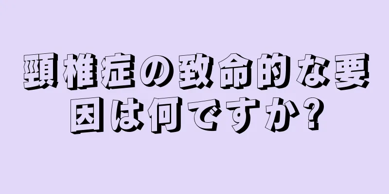 頸椎症の致命的な要因は何ですか?