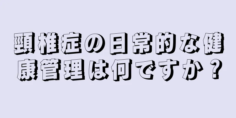 頸椎症の日常的な健康管理は何ですか？