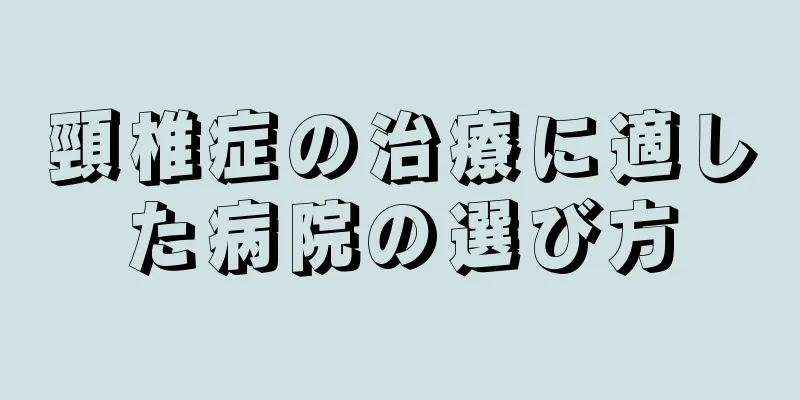 頸椎症の治療に適した病院の選び方