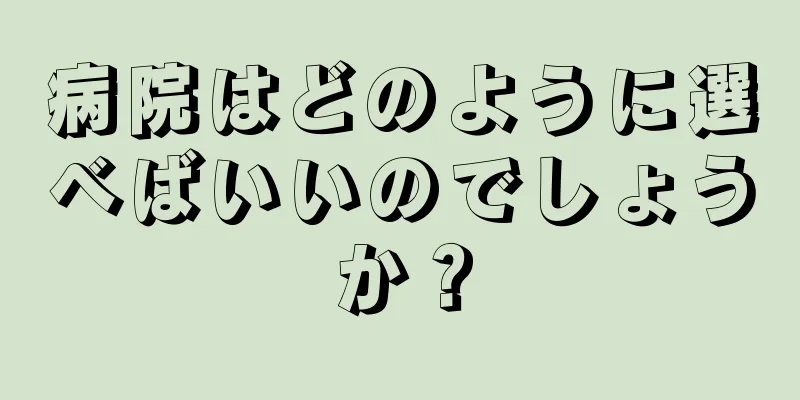 病院はどのように選べばいいのでしょうか？
