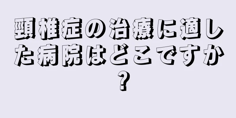 頸椎症の治療に適した病院はどこですか？