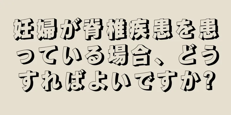 妊婦が脊椎疾患を患っている場合、どうすればよいですか?