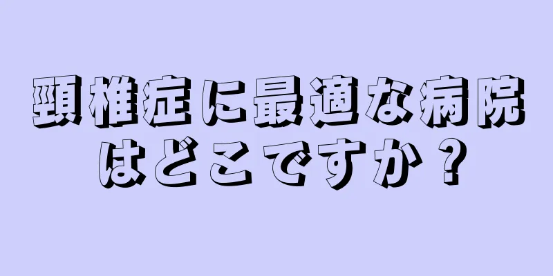 頸椎症に最適な病院はどこですか？