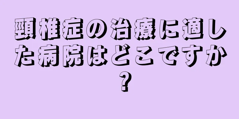 頸椎症の治療に適した病院はどこですか？