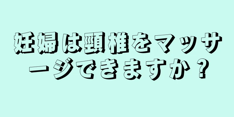 妊婦は頸椎をマッサージできますか？