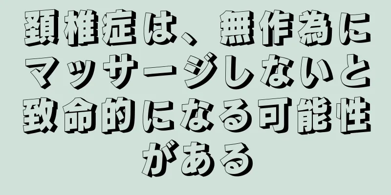 頚椎症は、無作為にマッサージしないと致命的になる可能性がある