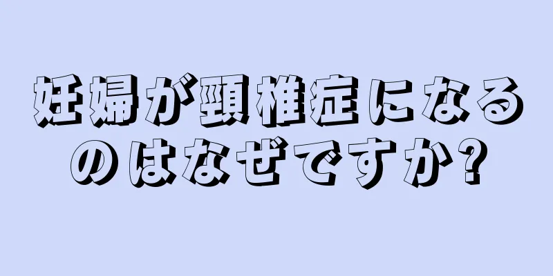 妊婦が頸椎症になるのはなぜですか?